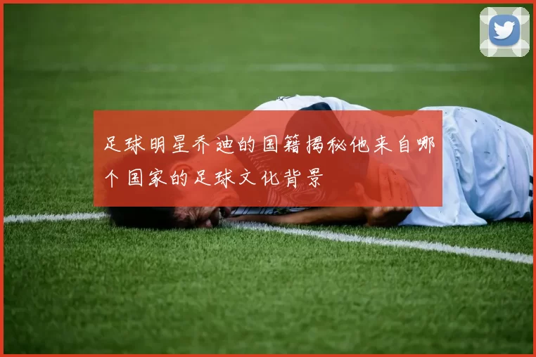 足球明星乔迪的国籍揭秘他来自哪个国家的足球文化背景