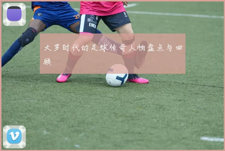 大罗时代的足球传奇人物盘点与回顾