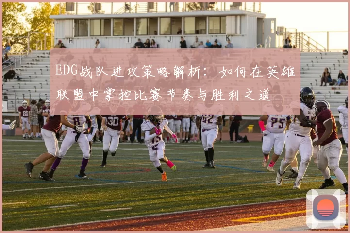 EDG战队进攻策略解析：如何在英雄联盟中掌控比赛节奏与胜利之道