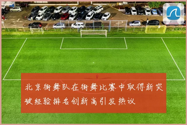 北京街舞队在街舞比赛中取得新突破经验排名创新高引发热议
