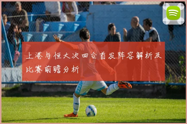 上港与恒大次回合首发阵容解析及比赛前瞻分析