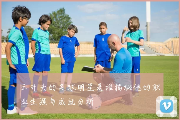 云开头的足球明星是谁揭秘他的职业生涯与成就分析