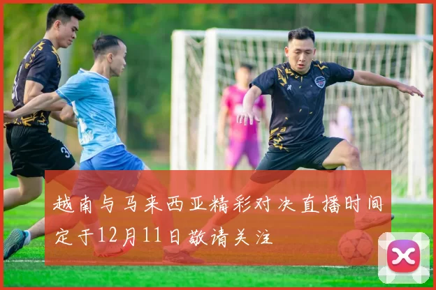 越南与马来西亚精彩对决直播时间定于12月11日敬请关注