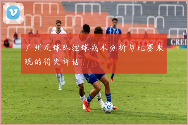 广州足球队控球战术分析与比赛表现的得失评估