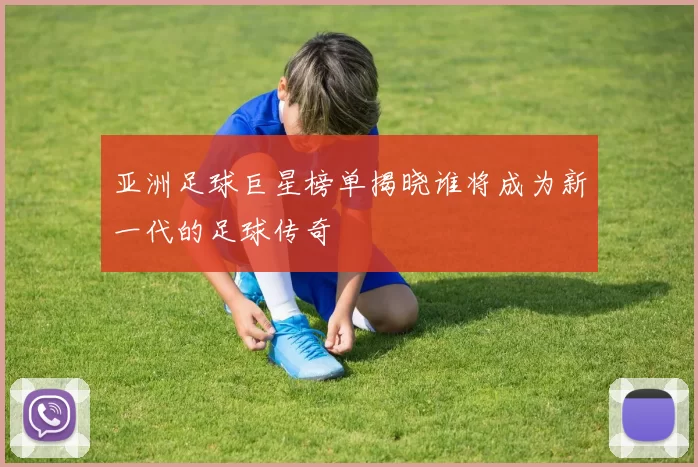 亚洲足球巨星榜单揭晓谁将成为新一代的足球传奇