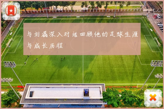 与刘磊深入对话回顾他的足球生涯与成长历程