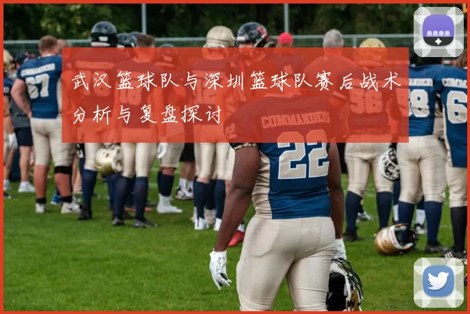 武汉篮球队与深圳篮球队赛后战术分析与复盘探讨
