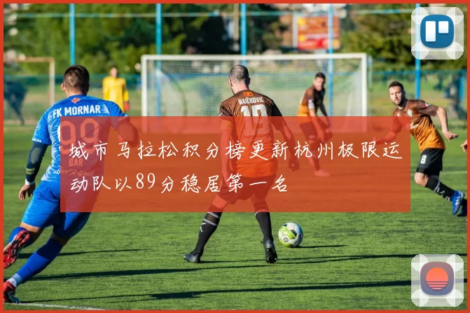 城市马拉松积分榜更新杭州极限运动队以89分稳居第一名