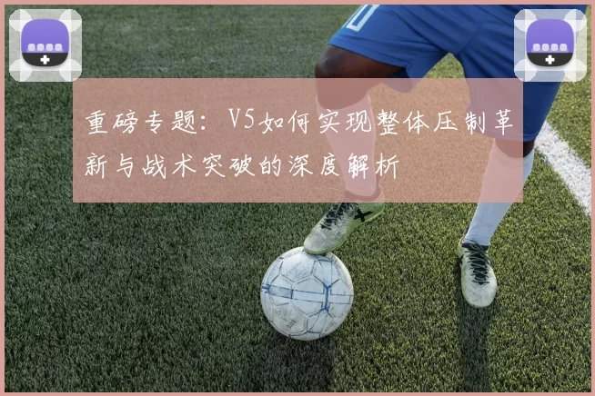 重磅专题：V5如何实现整体压制革新与战术突破的深度解析