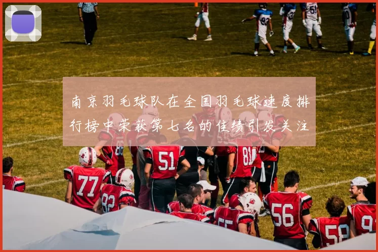 南京羽毛球队在全国羽毛球速度排行榜中荣获第七名的佳绩引发关注