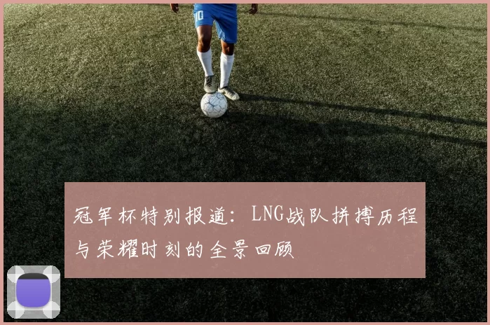 冠军杯特别报道：LNG战队拼搏历程与荣耀时刻的全景回顾