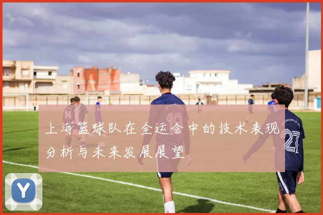 上海篮球队在全运会中的技术表现分析与未来发展展望