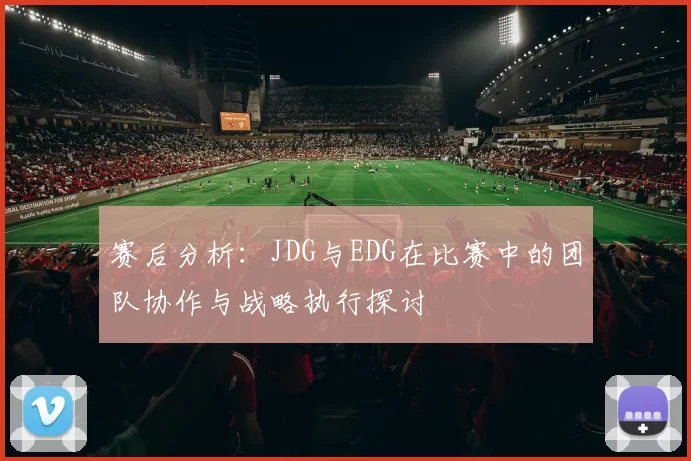 赛后分析：JDG与EDG在比赛中的团队协作与战略执行探讨