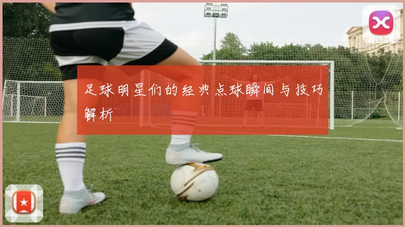 足球明星们的经典点球瞬间与技巧解析