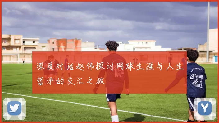 深度对话赵伟探讨网球生涯与人生哲学的交汇之旅