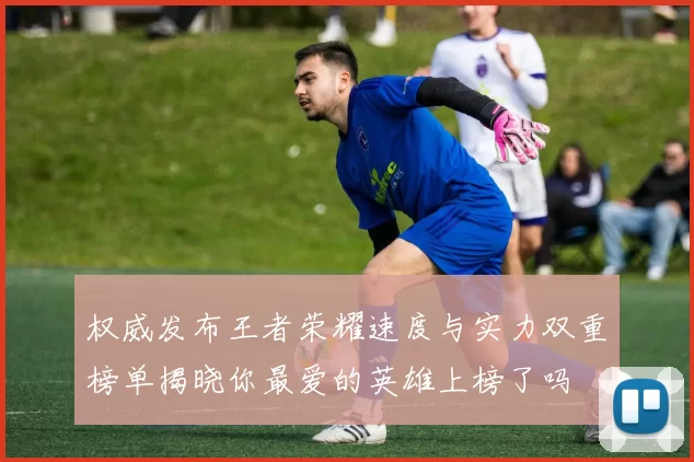 权威发布王者荣耀速度与实力双重榜单揭晓你最爱的英雄上榜了吗