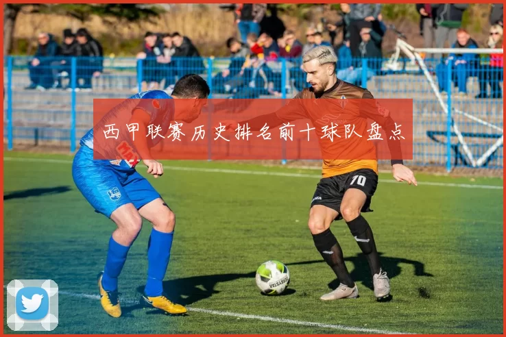 西甲联赛历史排名前十球队盘点