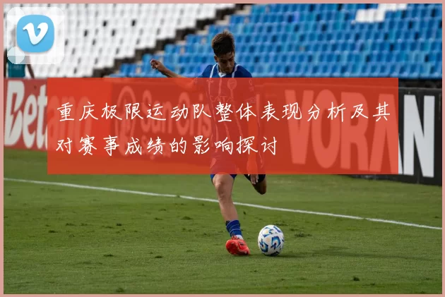 重庆极限运动队整体表现分析及其对赛事成绩的影响探讨