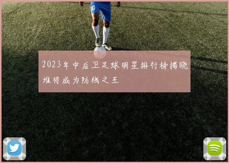2023年中后卫足球明星排行榜揭晓谁将成为防线之王