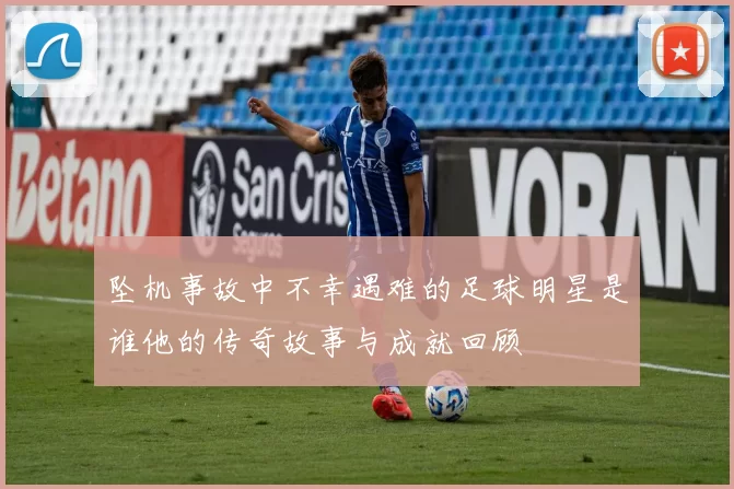 坠机事故中不幸遇难的足球明星是谁他的传奇故事与成就回顾