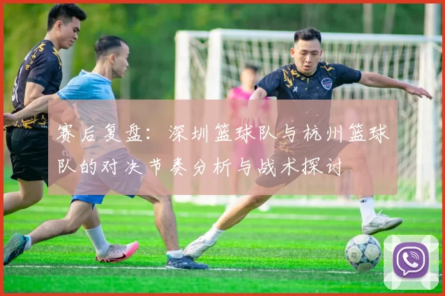 赛后复盘：深圳篮球队与杭州篮球队的对决节奏分析与战术探讨
