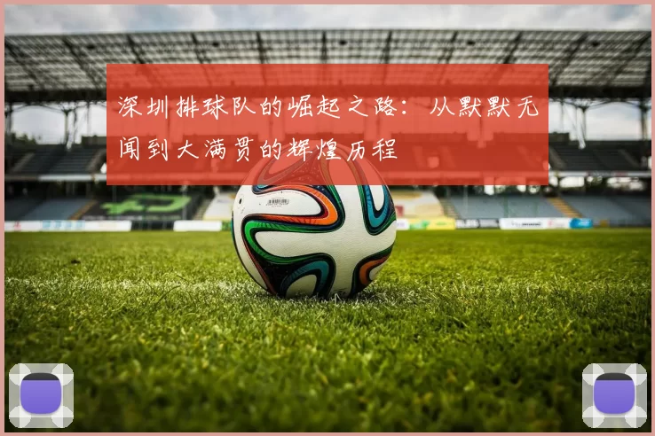 深圳排球队的崛起之路：从默默无闻到大满贯的辉煌历程