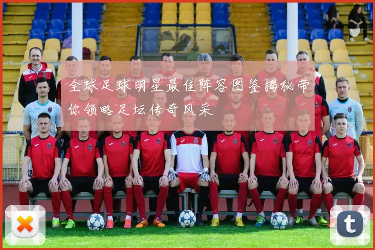 全球足球明星最佳阵容图鉴揭秘带你领略足坛传奇风采