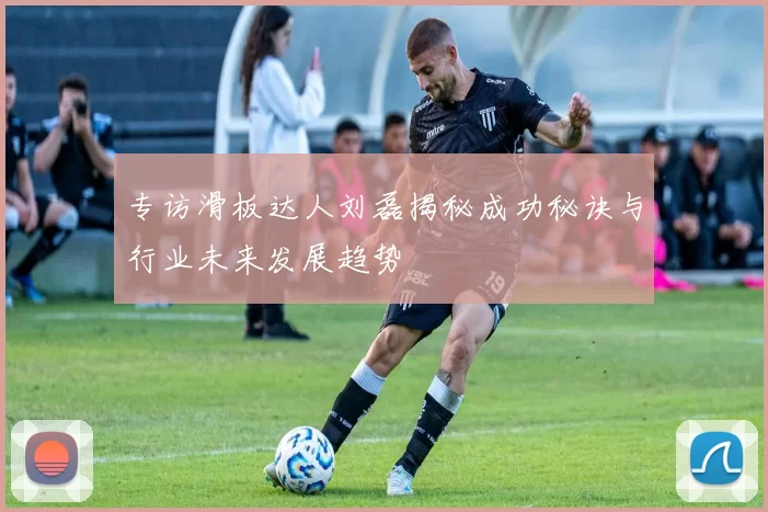 专访滑板达人刘磊揭秘成功秘诀与行业未来发展趋势