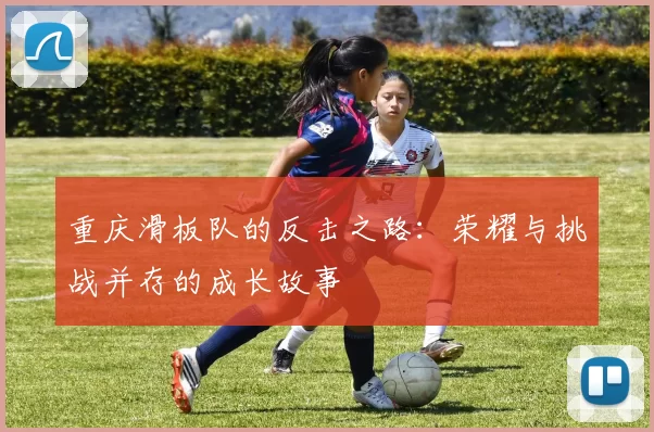 重庆滑板队的反击之路：荣耀与挑战并存的成长故事