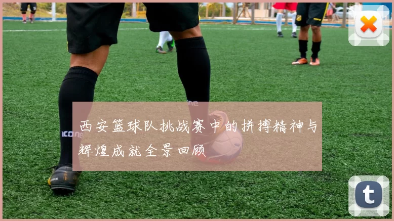西安篮球队挑战赛中的拼搏精神与辉煌成就全景回顾