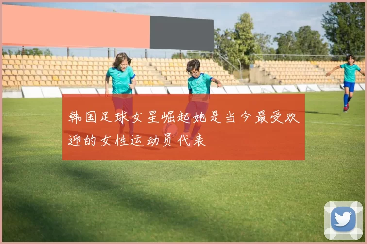 韩国足球女星崛起她是当今最受欢迎的女性运动员代表