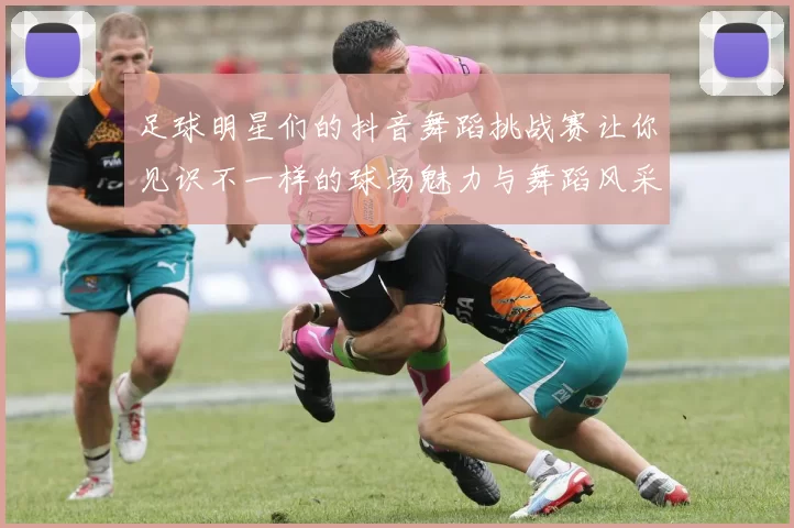 足球明星们的抖音舞蹈挑战赛让你见识不一样的球场魅力与舞蹈风采