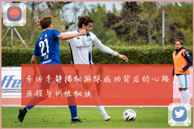 专访李静揭秘排球成功背后的心路历程与训练秘诀