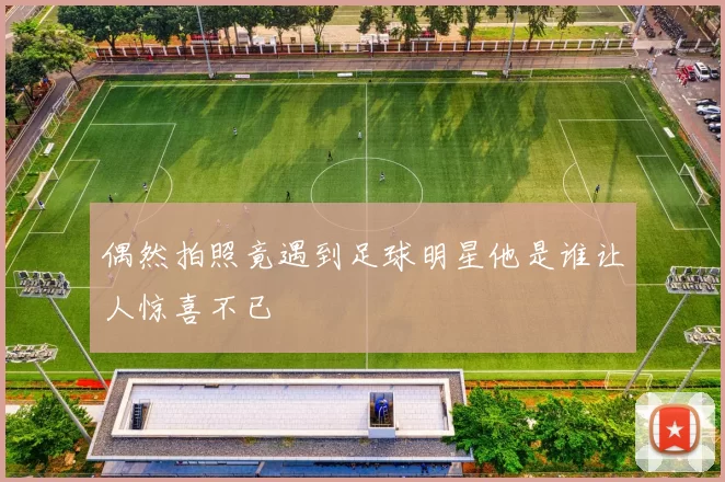 偶然拍照竟遇到足球明星他是谁让人惊喜不已