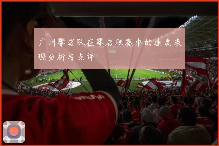 广州攀岩队在攀岩联赛中的速度表现分析与点评