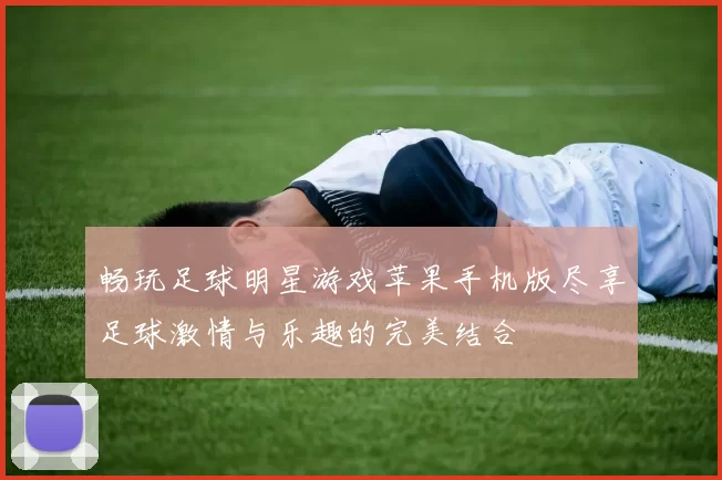 畅玩足球明星游戏苹果手机版尽享足球激情与乐趣的完美结合