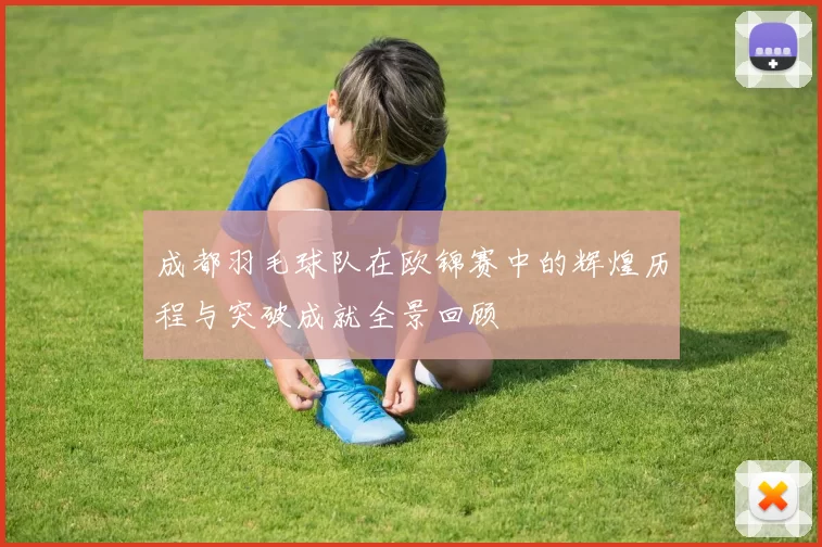 成都羽毛球队在欧锦赛中的辉煌历程与突破成就全景回顾