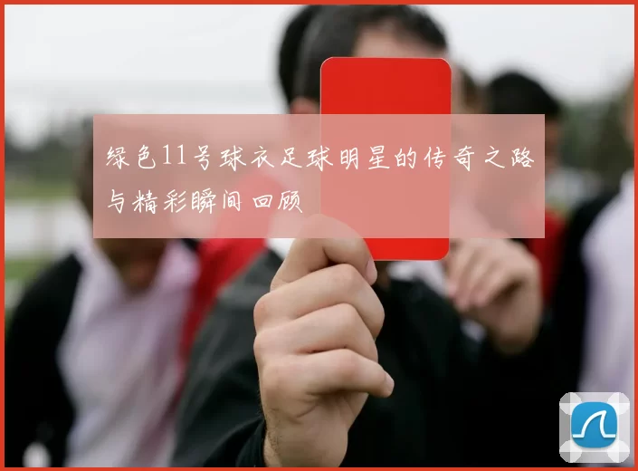绿色11号球衣足球明星的传奇之路与精彩瞬间回顾