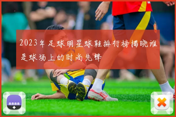 2023年足球明星球鞋排行榜揭晓谁是球场上的时尚先锋