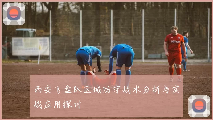 西安飞盘队区域防守战术分析与实战应用探讨