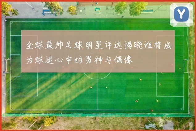 全球最帅足球明星评选揭晓谁将成为球迷心中的男神与偶像