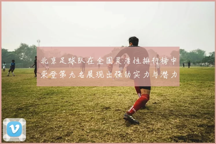北京足球队在全国灵活性排行榜中荣登第九名展现出强劲实力与潜力