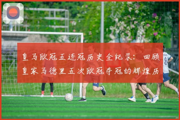 皇马欧冠五连冠历史全纪录：回顾皇家马德里五次欧冠夺冠的辉煌历程