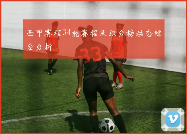 西甲赛程34轮赛程及积分榜动态综合分析