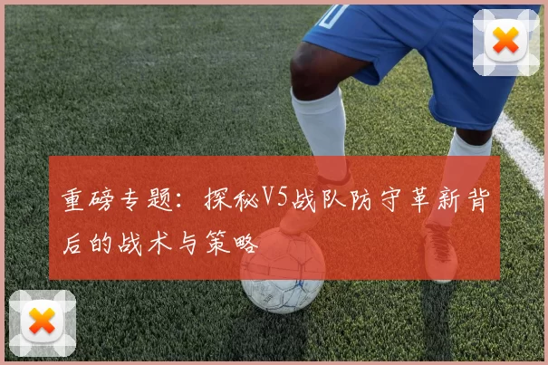 重磅专题：探秘V5战队防守革新背后的战术与策略