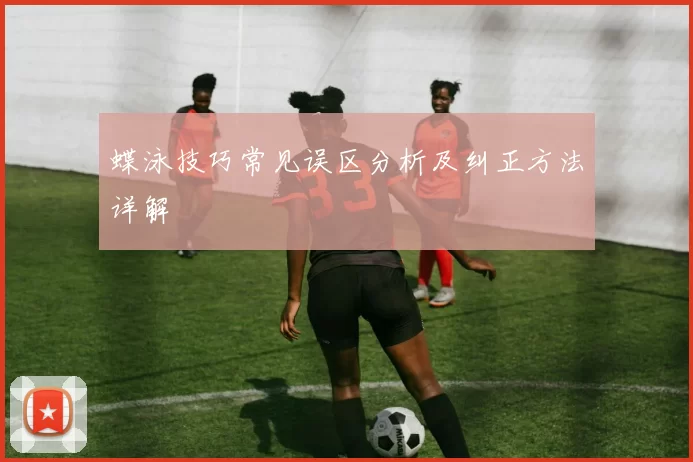 蝶泳技巧常见误区分析及纠正方法详解