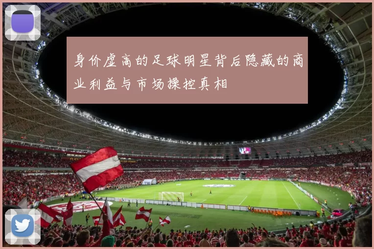 身价虚高的足球明星背后隐藏的商业利益与市场操控真相