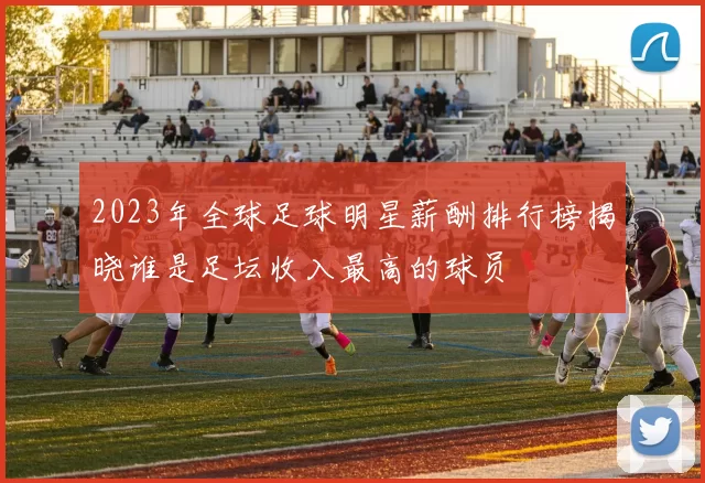 2023年全球足球明星薪酬排行榜揭晓谁是足坛收入最高的球员