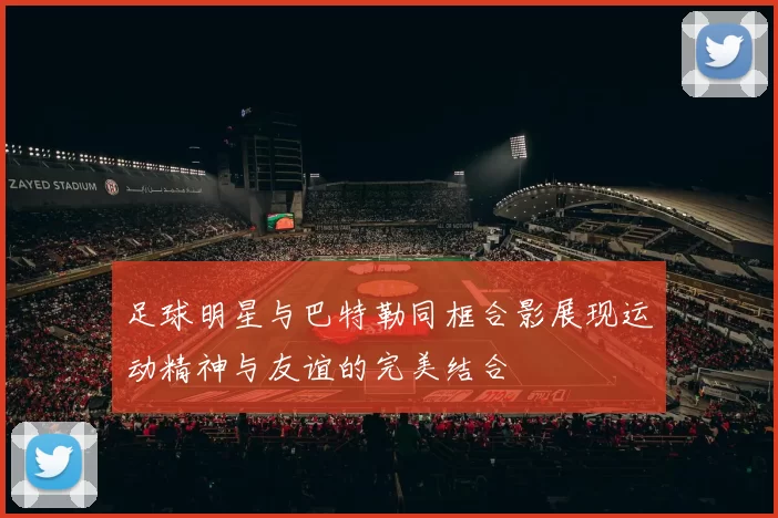 足球明星与巴特勒同框合影展现运动精神与友谊的完美结合