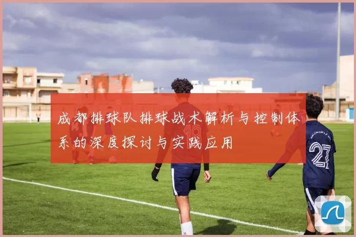 成都排球队排球战术解析与控制体系的深度探讨与实践应用